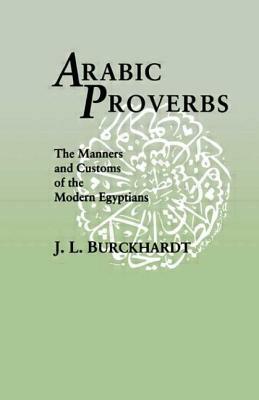 Arabic Proverbs: The Manners and Customs of the Modern Egyptians by J. L. Burckhardt