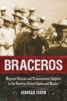 Braceros: Migrant Citizens and Transnational Subjects in the Postwar United States and Mexico by Deborah Cohen