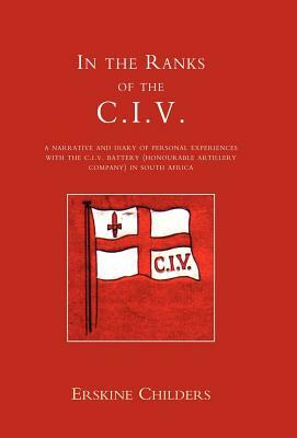 In the Ranks of the C.I.V: A Narrative and Diary of Peronal Experiences with the C.I.V Battery (Honourable Artillery Company) in South Africa. by E. Childers, Childers E. Childers