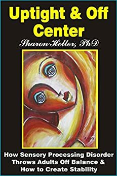 Uptight & Off Center:How Sensory Processing Disorder Throws Adults off Balance & How to Create Stability by Sharon Heller