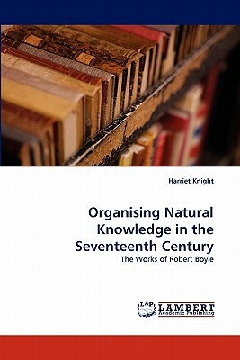 Organising Natural Knowledge in the Seventeenth Century by Harriet Knight