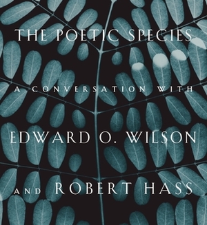 The Poetic Species: A Conversation with Edward O. Wilson and Robert Hass by Robert Hass, Edward O. Wilson, Lee Briccetti