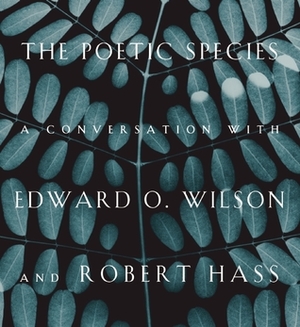 The Poetic Species: A Conversation with Edward O. Wilson and Robert Hass by Edward O. Wilson, Lee Briccetti, Robert Hass