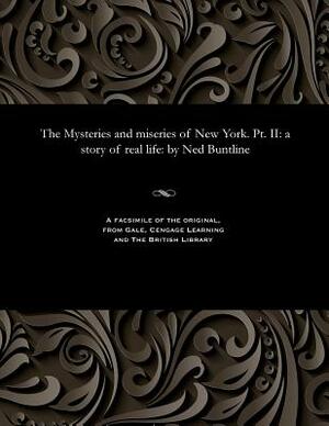 The Mysteries and Miseries of New York. Pt. II: A Story of Real Life: By Ned Buntline by Ned Buntline