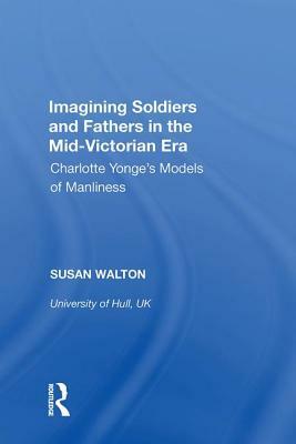 Imagining Soldiers and Fathers in the Mid-Victorian Era: Charlotte Yonge's Models of Manliness by Susan Walton