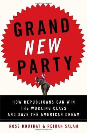 Grand New Party: How Republicans Can Win the Working Class and Save the American Dream by Reihan Salam, Ross Douthat