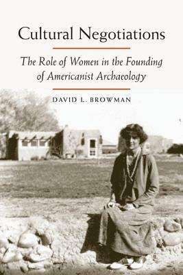 Cultural Negotiations: The Role of Women in the Founding of Americanist Archaeology by David L. Browman