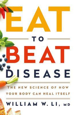 Eat to Beat Disease: The New Science of How Your Body Can Heal Itself by William W. Li