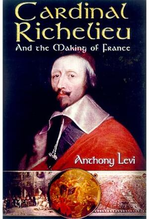Cardinal Richelieu: And the Making of France by Anthony Levi, Anthony Levi