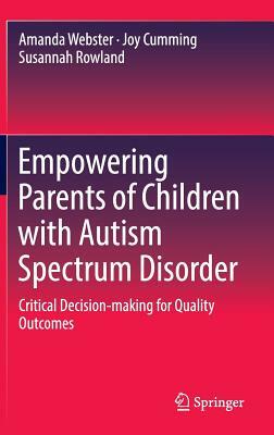 Empowering Parents of Children with Autism Spectrum Disorder: Critical Decision-Making for Quality Outcomes by Susannah Rowland, Joy Cumming, Amanda Webster