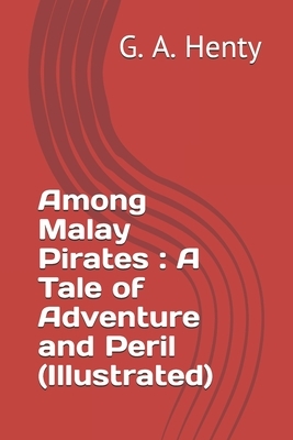 Among Malay Pirates: A Tale of Adventure and Peril (Illustrated) by G.A. Henty