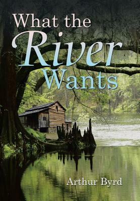 What the River Wants by Arthur Byrd