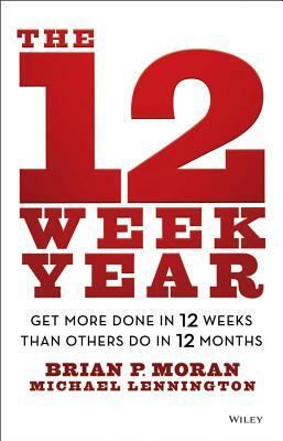 The 12 Week Year: Get More Done in 12 Weeks Than Others Do in 12 Months by Brian P. Moran, Michael Lennington