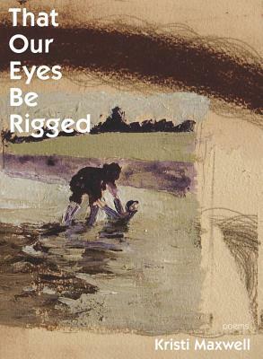 That Our Eyes Be Rigged by Kristi Maxwell