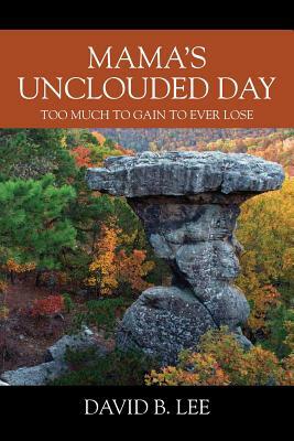 Mama's Unclouded Day: Too Much To Gain To Ever Lose by David B. Lee