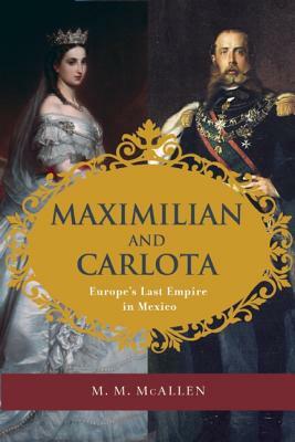Maximilian and Carlota: Europe's Last Empire in Mexico by Mary Margaret McAllen Amberson