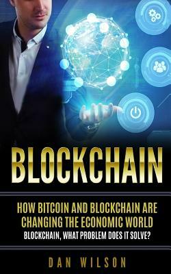 Blockchain: How Bitcoin and Blockchain are changing the economic world. Blockchain, what problem does it solve? by Dan Wilson