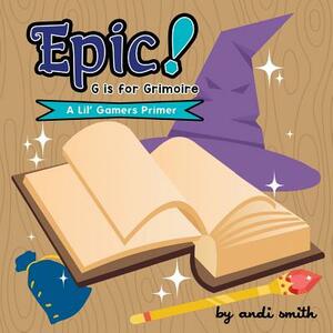 Epic! G Is For Grimoire: (A Lil' Gamers Primer) by Andi Smith