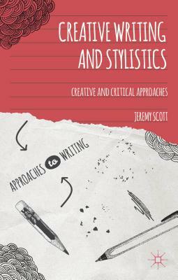 Creative Writing and Stylistics: Creative and Critical Approaches by Jeremy Scott