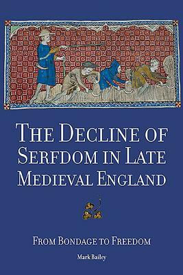 The Decline of Serfdom in Late Medieval England: From Bondage to Freedom by Mark Bailey