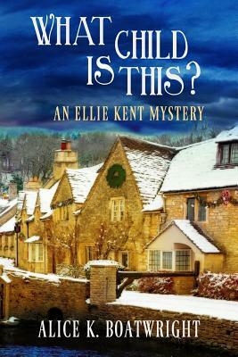 What Child Is This?: An Ellie Kent Mystery by Alice K. Boatwright