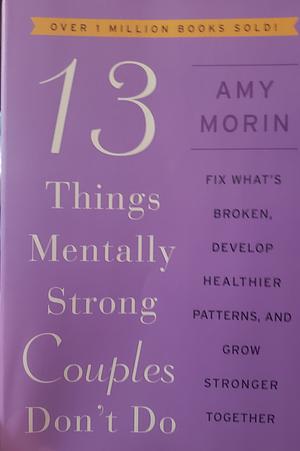 13 Things Mentally Strong Couples Don't Do: Fix What's Broken, Develop Healthier Patterns, and Grow Stronger Together by Amy Morin