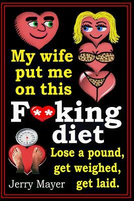 My wife put me on this F**king Diet: : Lose a pound, get weighed, get laid. by Jerry Mayer