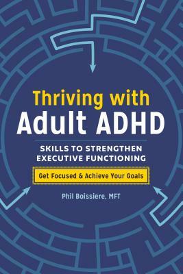 Thriving with Adult ADHD: Skills to Strengthen Executive Functioning by Phil Boissiere, MFT