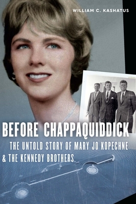 Before Chappaquiddick: The Untold Story of Mary Jo Kopechne and the Kennedy Brothers by William C. Kashatus