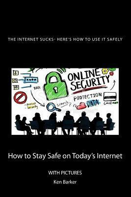 The Internet Sucks- Here's How to Use It Safely: How to Stay Safe on Today's Internet by Ken Baker