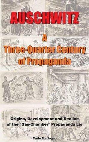 Auschwitz - A Three-Quarter Century of Propaganda: Origins, Development and Decline of the Gas Chamber Propaganda Lie by Carlo Mattogno