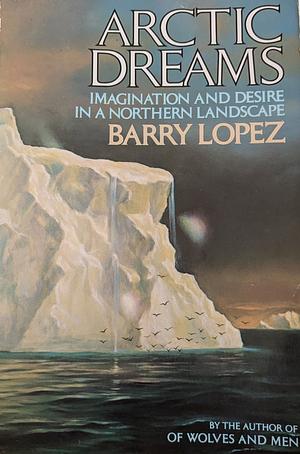 Arctic Dreams: Imagination and Desire in a Northern Landscape by Barry Lopez