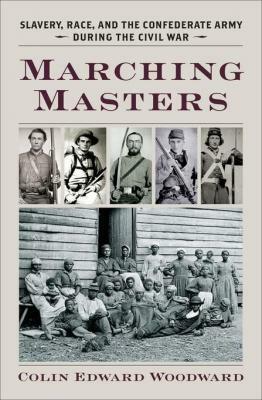 Marching Masters: Slavery, Race, and the Confederate Army During the Civil War by Colin Edward Woodward