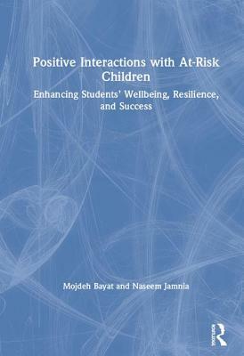 Positive Interactions with At-Risk Children: Enhancing Students' Wellbeing, Resilience, and Success by Naseem Jamnia, Mojdeh Bayat