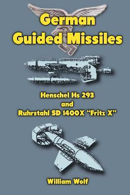 German Guided Missiles: Henschel Hs 293 and Ruhrstahl SD 1400X "Fritz X" by William Wolf