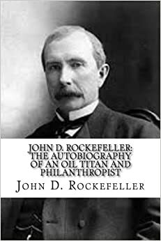 John D. Rockefeller: The Autobiography of an Oil Titan and Philanthropist by John D. Rockefeller