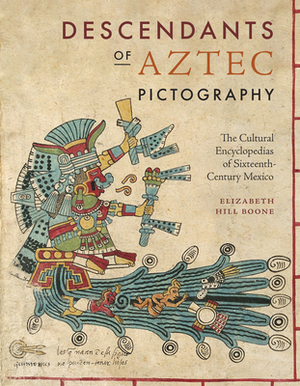 Descendants of Aztec Pictography: The Cultural Encyclopedias of Sixteenth-Century Mexico by Elizabeth Hill Boone