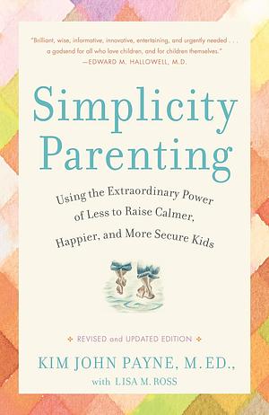 Simplicity Parenting: Using the Extraordinary Power of Less to Raise Calmer, Happier, and More Secure Kids by Kim John Payne, Lisa M. Ross