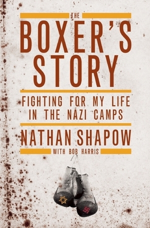 The Boxer's Story: Fighting for My Life in the Nazi Camps by Nathan Shapow