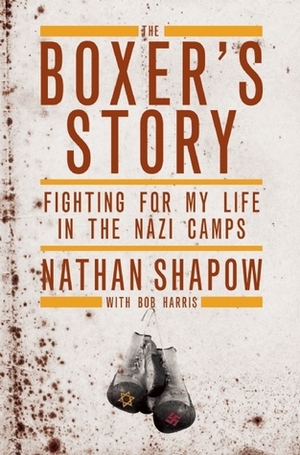 The Boxer's Story: Fighting for My Life in the Nazi Camps by Nathan Shapow, Bob Harris