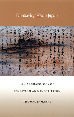 Uncovering Heian Japan: An Archaeology of Sensation and Inscription by Thomas Lamarre