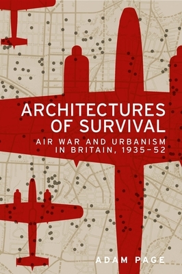 Architectures of survival: Air war and urbanism in Britain, 1935-52 by Adam Page