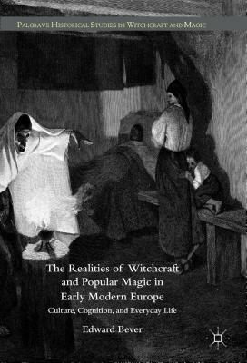 The Realities of Witchcraft and Popular Magic in Early Modern Europe: Culture, Cognition, and Everyday Life by Edward Bever