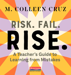 Risk. Fail. Rise.: A Teacher's Guide to Learning from Mistakes by M. Colleen Cruz