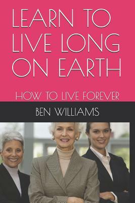 Learn to Live Long on Earth: How to Live Forever by Ben Williams