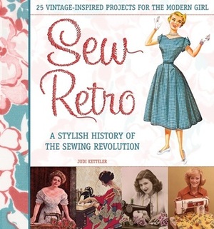 Sew Retro: 25 Vintage-Inspired Projects for the Modern Girl & A Stylish History of the Sewing Revolution by Judi Ketteler