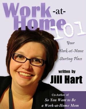 Work at Home 101: Your Work-at-Home Starting Place by Jill Hart