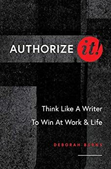 Authorize It!: Think Like a Writer to Win at Work & Life by Deborah Burns