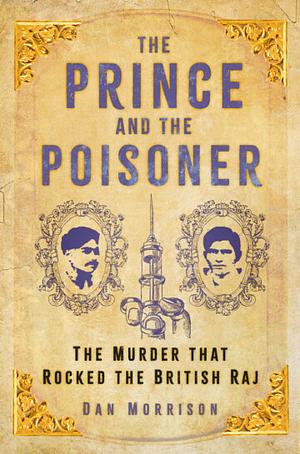 The Prince and the Poisoner: The Murder that Rocked the British Raj by Dan Morrison