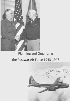 Planning and Organizing the Postwar Air Force 1943-1947 by U. S. Air Force, Office of Air Force History